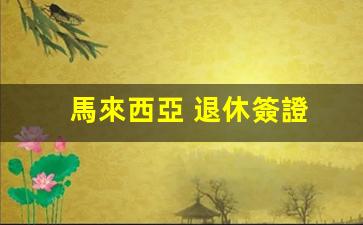 馬來西亞 退休簽證(馬來西亞退休簽證是多大歲數(shù))